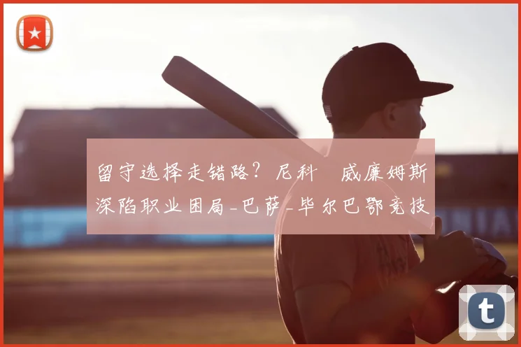 留守选择走错路？尼科・威廉姆斯深陷职业困局_巴萨_毕尔巴鄂竞技_赛季