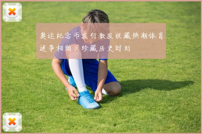 奥运纪念币发行激发收藏热潮体育迷争相购买珍藏历史时刻
