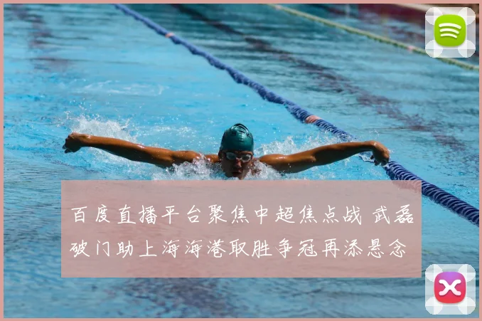 百度直播平台聚焦中超焦点战 武磊破门助上海海港取胜争冠再添悬念