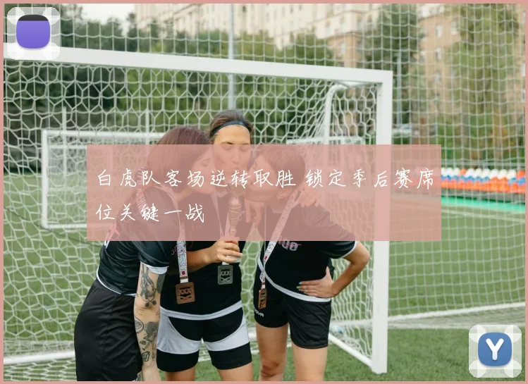白虎队客场逆转取胜 锁定季后赛席位关键一战