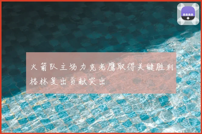 火箭队主场力克老鹰取得关键胜利格林复出贡献突出