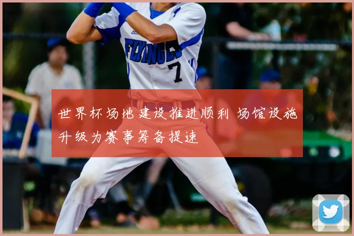 世界杯场地建设推进顺利 场馆设施升级为赛事筹备提速