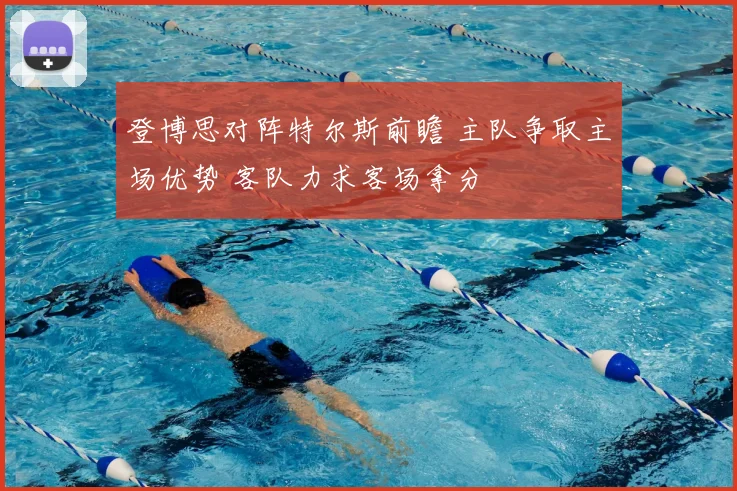 登博思对阵特尔斯前瞻 主队争取主场优势 客队力求客场拿分