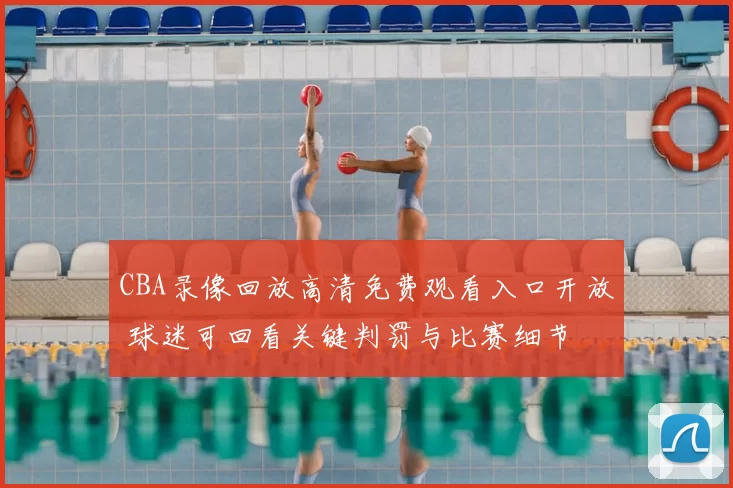 CBA录像回放高清免费观看入口开放 球迷可回看关键判罚与比赛细节