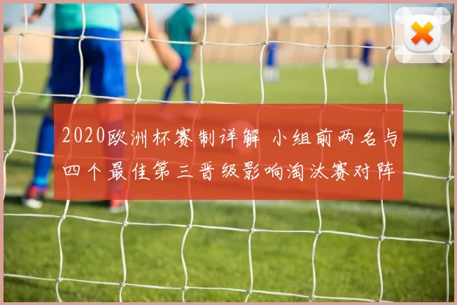 2020欧洲杯赛制详解 小组前两名与四个最佳第三晋级影响淘汰赛对阵