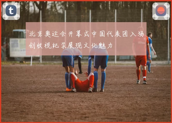 北京奥运会开幕式中国代表团入场创收视纪录展现文化魅力