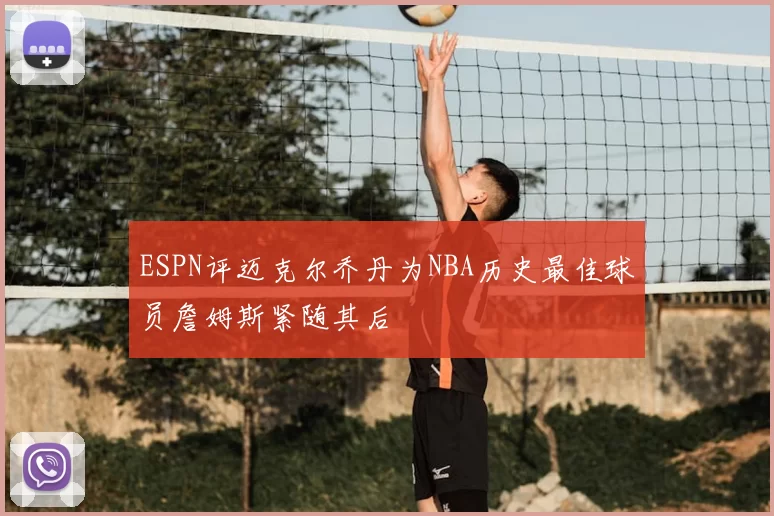 ESPN评迈克尔乔丹为NBA历史最佳球员詹姆斯紧随其后