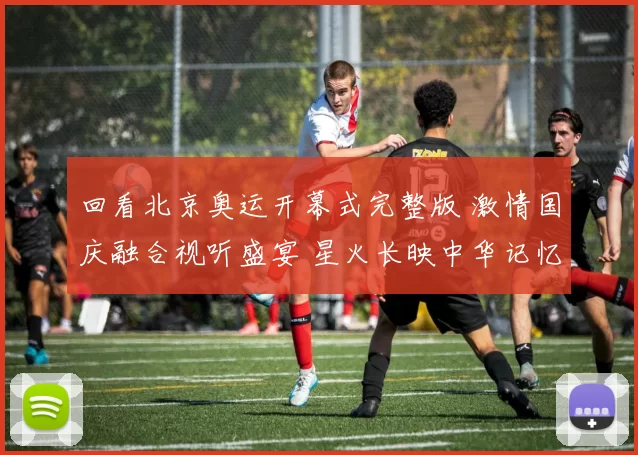 回看北京奥运开幕式完整版 激情国庆融合视听盛宴 星火长映中华记忆