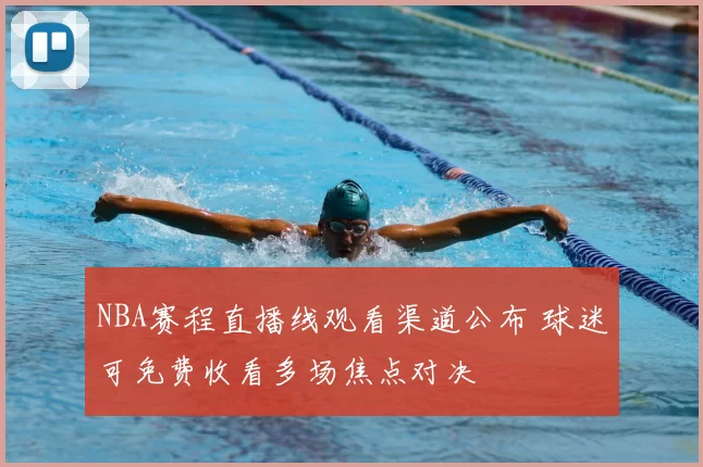 NBA赛程直播线观看渠道公布 球迷可免费收看多场焦点对决