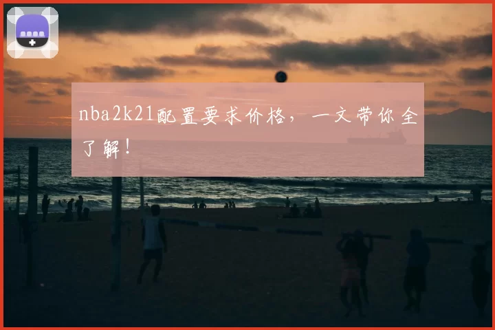 nba2k21配置要求价格,一文带你全了解!