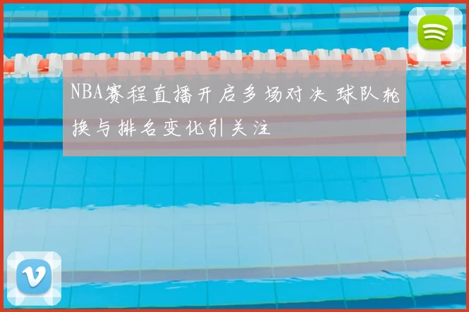 NBA赛程直播开启多场对决 球队轮换与排名变化引关注