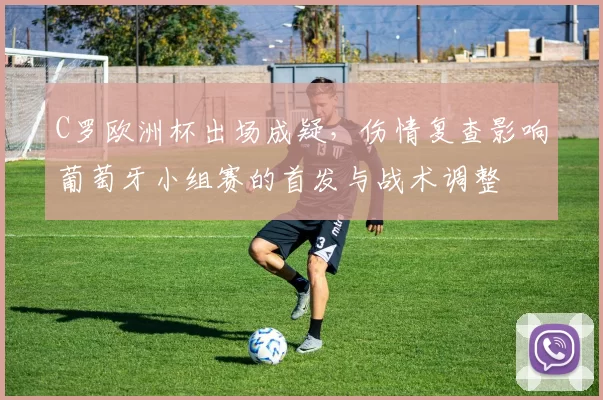 C罗欧洲杯出场成疑，伤情复查影响葡萄牙小组赛的首发与战术调整