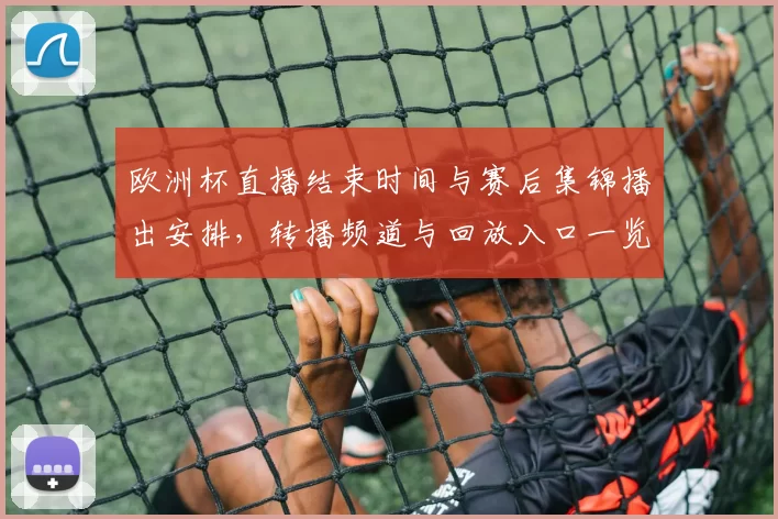 欧洲杯直播结束时间与赛后集锦播出安排，转播频道与回放入口一览