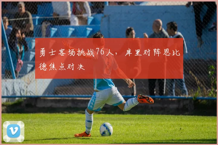 勇士客场挑战76人，库里对阵恩比德焦点对决