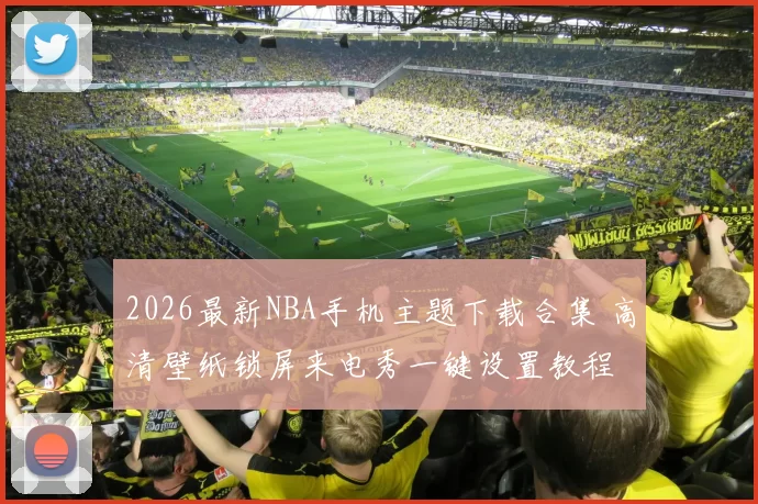 2026最新NBA手机主题下载合集 高清壁纸锁屏来电秀一键设置教程