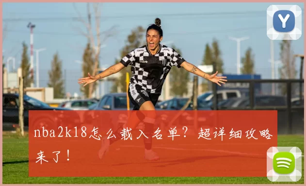 nba2k18怎么载入名单？超详细攻略来了！