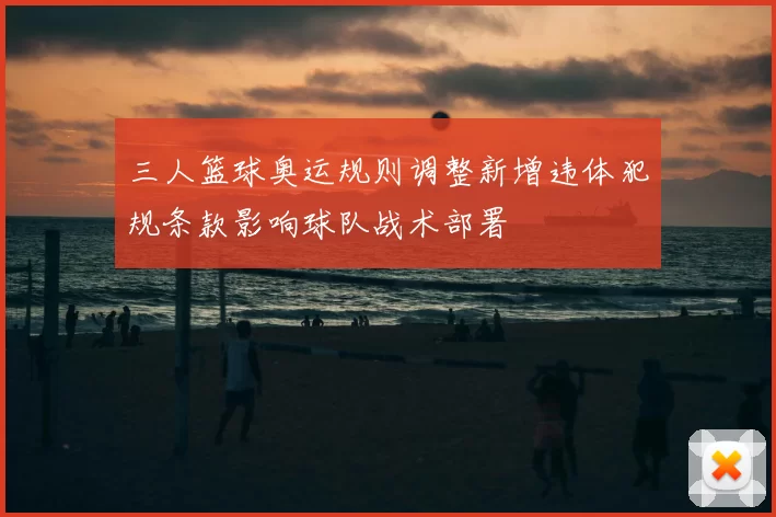 三人篮球奥运规则调整新增违体犯规条款影响球队战术部署