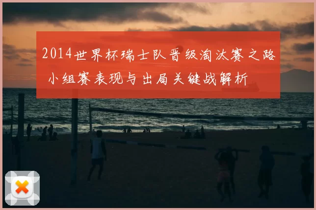 2014世界杯瑞士队晋级淘汰赛之路 小组赛表现与出局关键战解析