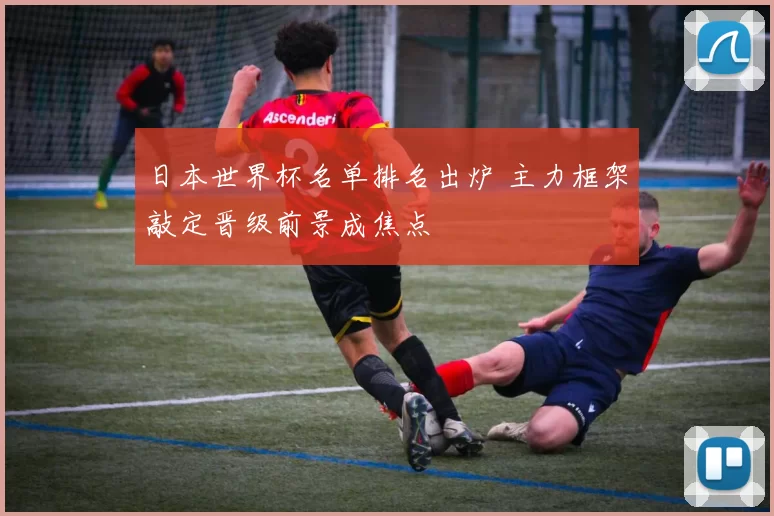 日本世界杯名单排名出炉 主力框架敲定晋级前景成焦点