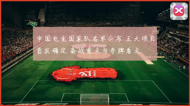 中国电竞国家队名单公布 五大项目首发确定 备战重点与夺牌看点