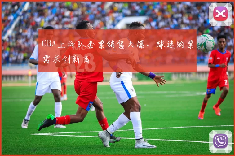 CBA上海队套票销售火爆,球迷购票需求创新高