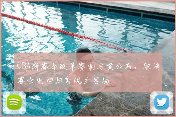 CBA新赛季改革赛制方案公布，取消赛会制回归常规主客场