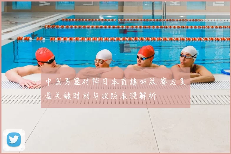 中国男篮对阵日本直播回放 赛后复盘关键时刻与攻防表现解析