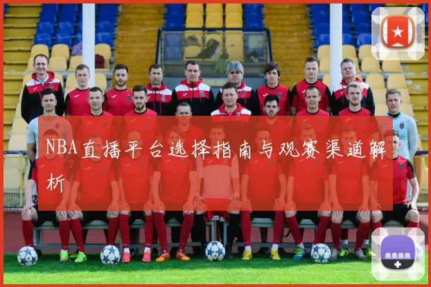 NBA直播平台选择指南与观赛渠道解析