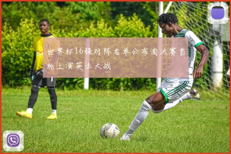 世界杯16强对阵名单公布淘汰赛首轮上演英法大战