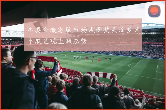 冬奥会概念股市场表现受关注多只个股呈现上涨态势