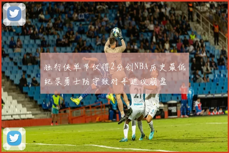 独行侠单节仅得2分创NBA历史最低纪录勇士防守致对手进攻崩盘