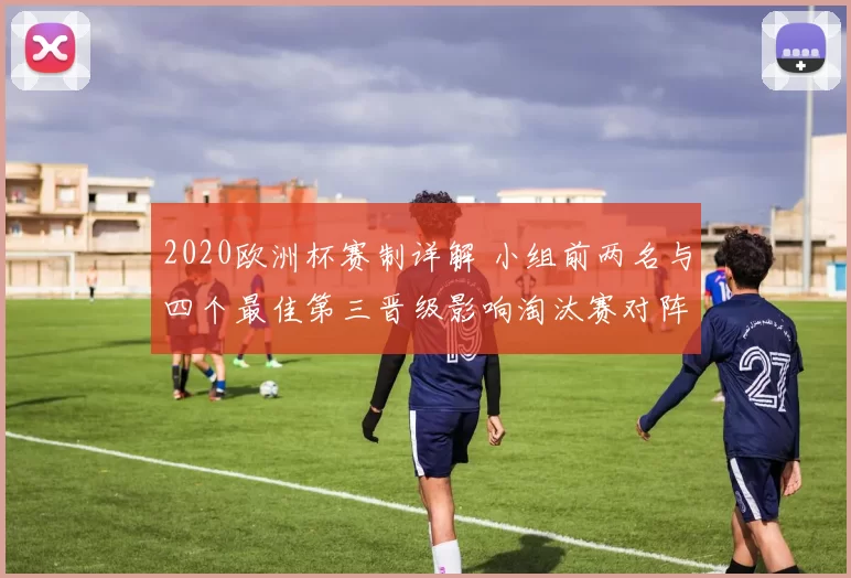 2020欧洲杯赛制详解 小组前两名与四个最佳第三晋级影响淘汰赛对阵