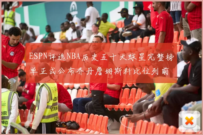 ESPN评选NBA历史五十大球星完整榜单正式公布乔丹詹姆斯科比位列前三