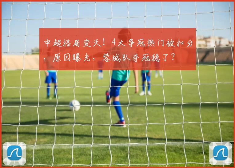 中超格局变天!4大争冠热门被扣分,原因曝光,蓉城队夺冠稳了?