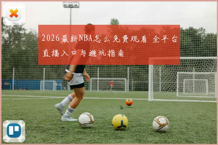 2026最新NBA怎么免费观看 全平台直播入口与避坑指南