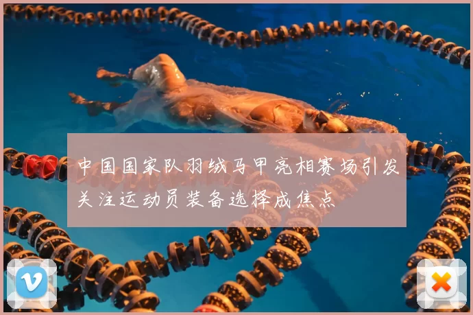 中国国家队羽绒马甲亮相赛场引发关注运动员装备选择成焦点