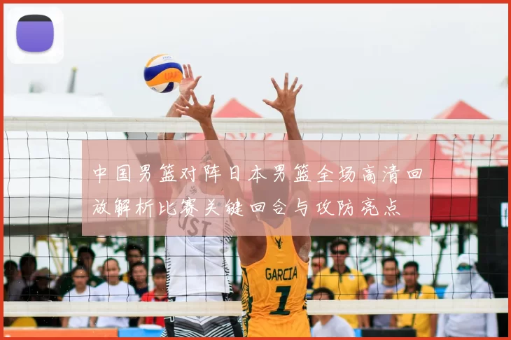 中国男篮对阵日本男篮全场高清回放解析比赛关键回合与攻防亮点