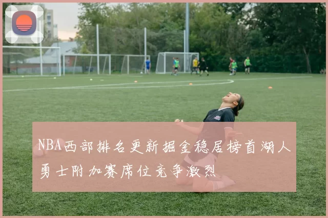 NBA西部排名更新掘金稳居榜首湖人勇士附加赛席位竞争激烈
