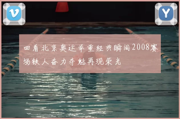 回看北京奥运举重经典瞬间2008赛场铁人奋力夺魁再现荣光