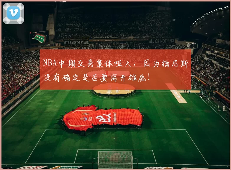 NBA中期交易集体哑火,因为扬尼斯没有确定是否要离开雄鹿!