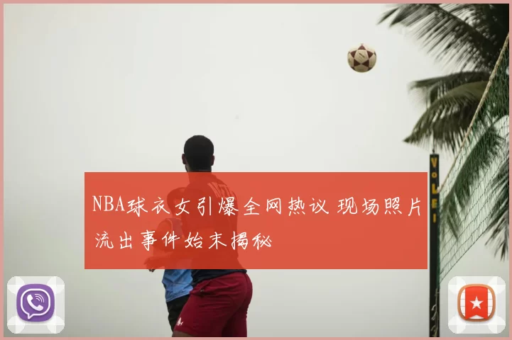 NBA球衣女引爆全网热议 现场照片流出事件始末揭秘