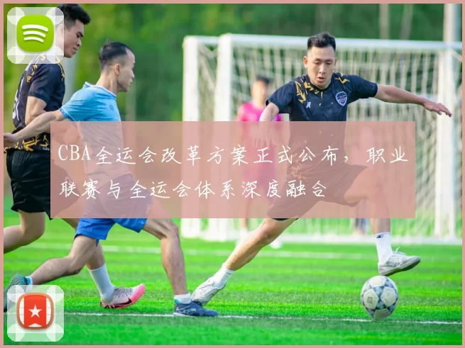 CBA全运会改革方案正式公布，职业联赛与全运会体系深度融合