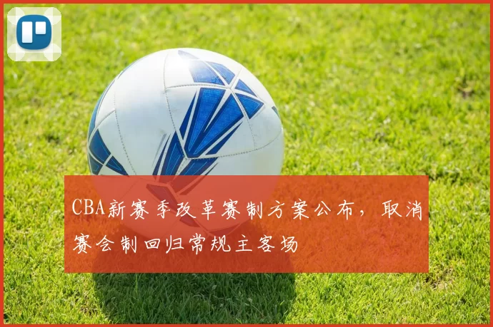 CBA新赛季改革赛制方案公布,取消赛会制回归常规主客场