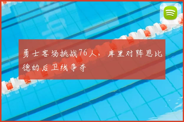 勇士客场挑战76人,库里对阵恩比德的后卫线争夺