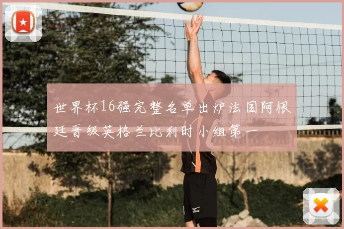 世界杯16强完整名单出炉法国阿根廷晋级英格兰比利时小组第一