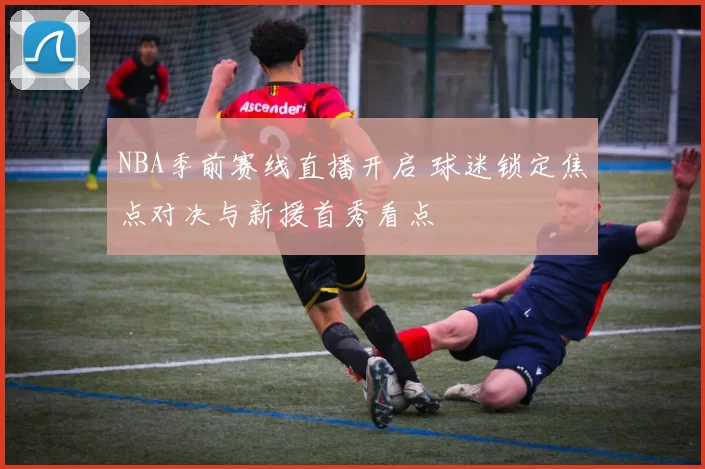 NBA季前赛线直播开启 球迷锁定焦点对决与新援首秀看点