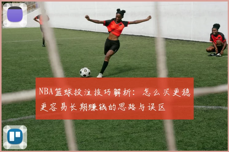 NBA篮球投注技巧解析：怎么买更稳更容易长期赚钱的思路与误区