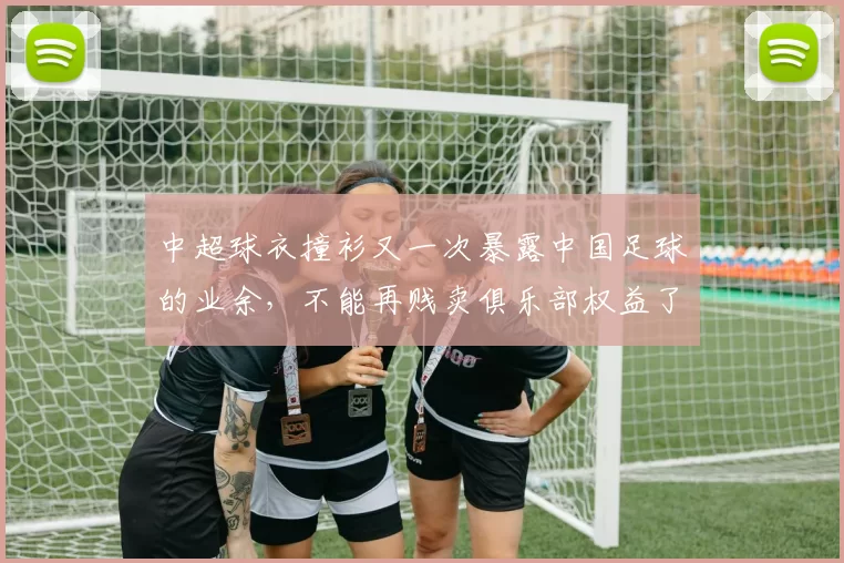 中超球衣撞衫又一次暴露中国足球的业余，不能再贱卖俱乐部权益了