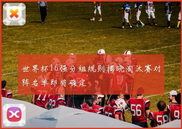 世界杯16强分组规则揭晓淘汰赛对阵名单即将确定