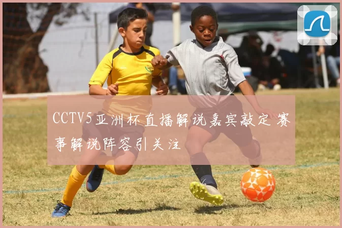 CCTV5亚洲杯直播解说嘉宾敲定 赛事解说阵容引关注